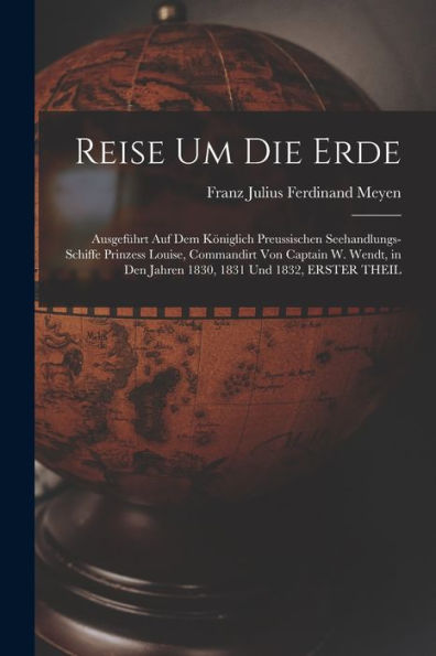 Reise Um Die Erde: Ausgeführt Auf Dem Königlich Preussischen Seehandlungs-Schiffe Prinzess Louise, Commandirt Von Captain W. Wendt, In Den Jahren 1830, 1831 Und 1832, Erster Theil (German Edition) - 9781019056172