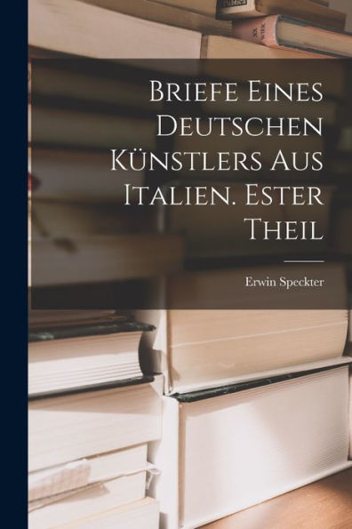 Briefe Eines Deutschen Künstlers Aus Italien. Ester Theil (German Edition) - 9781019056264