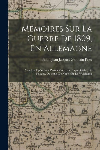 Mémoires Sur La Guerre De 1809, En Allemagne: Avec Les Opérations Particulières Des Corps D'Italie, De Pologne, De Saxe, De Naples Et De Walcheren (French Edition) - 9781019056387