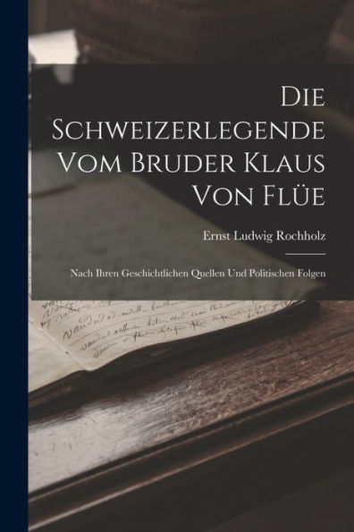 Die Schweizerlegende Vom Bruder Klaus Von Flüe: Nach Ihren Geschichtlichen Quellen Und Politischen Folgen (German Edition) - 9781019056554