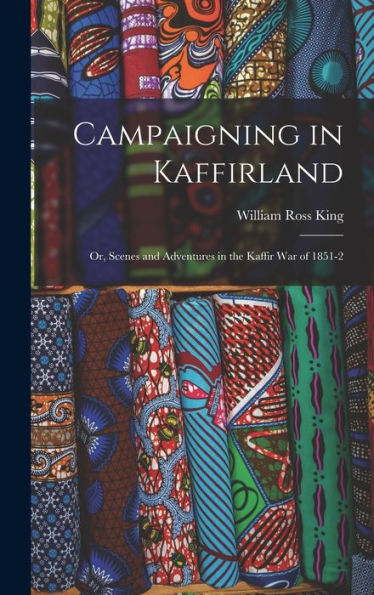 Campaigning In Kaffirland; Or, Scenes And Adventures In The Kaffir War Of 1851-2 - 9781019056684