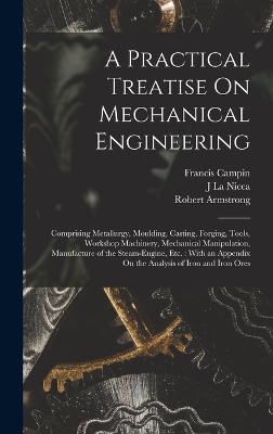 A Practical Treatise On Mechanical Engineering: Comprising Metallurgy, Moulding, Casting, Forging, Tools, Workshop Machinery, Mechanical Manipulation, ... On The Analysis Of Iron And Iron Ores - 9781019057063