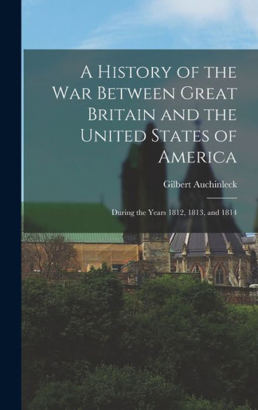 A History Of The War Between Great Britain And The United States Of America: During The Years 1812, 1813, And 1814 - 9781019057209