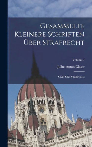 Gesammelte Kleinere Schriften Über Strafrecht: Civil- Und Strafprocess; Volume 1 (German Edition) - 9781019057407