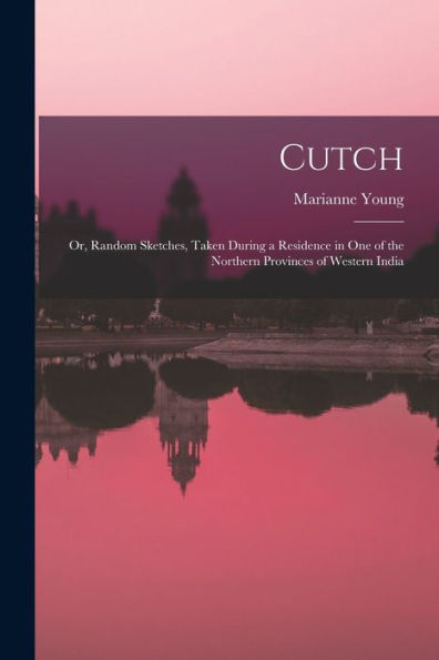Cutch: Or, Random Sketches, Taken During A Residence In One Of The Northern Provinces Of Western India - 9781019057483