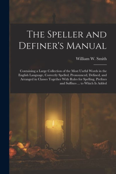 The Speller And Definer's Manual: Containing A Large Collection Of The Most Useful Words In The English Language, Correctly Spelled, Pronounced, ... Prefixes And Suffixes ... To Which Is Added - 9781019057896
