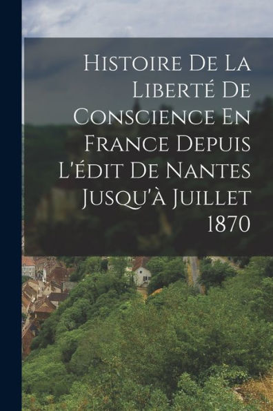 Histoire De La Liberté De Conscience En France Depuis L'Édit De Nantes Jusqu'À Juillet 1870 (French Edition) - 9781019057995