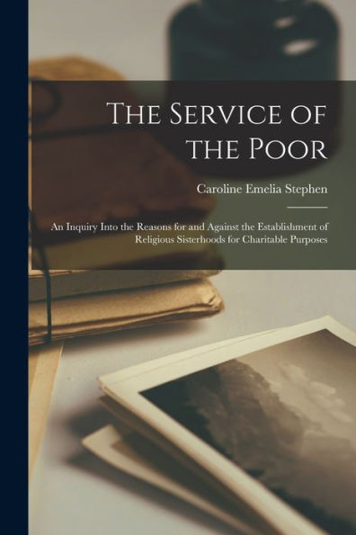 The Service Of The Poor: An Inquiry Into The Reasons For And Against The Establishment Of Religious Sisterhoods For Charitable Purposes - 9781019058671