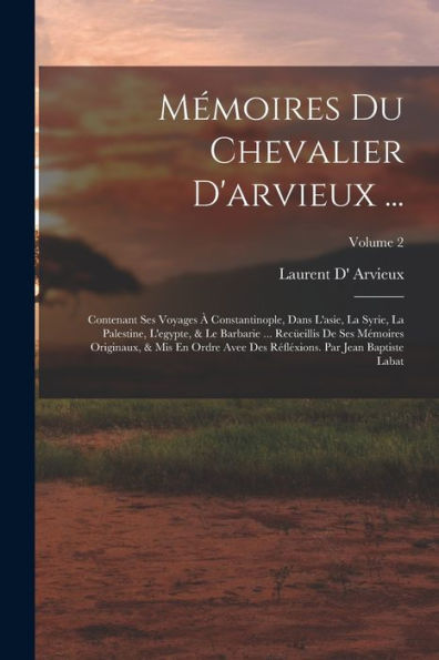 Mémoires Du Chevalier D'Arvieux ...: Contenant Ses Voyages À Constantinople, Dans L'Asie, La Syrie, La Palestine, L'Egypte, & Le Barbarie ... ... Baptiste Labat; Volume 2 (Italian Edition) - 9781019058756