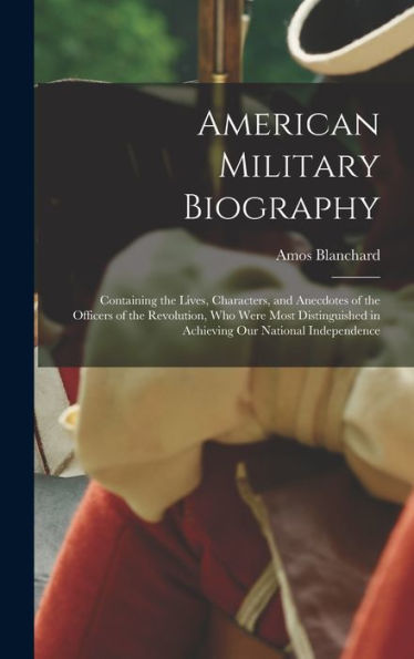American Military Biography: Containing The Lives, Characters, And Anecdotes Of The Officers Of The Revolution, Who Were Most Distinguished In Achieving Our National Independence - 9781019059142