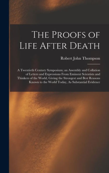 The Proofs Of Life After Death: A Twentieth Century Symposium; An Assembly And Collation Of Letters And Expressions From Eminent Scientists And ... To The World Today, As Substantial Evidence - 9781019059234