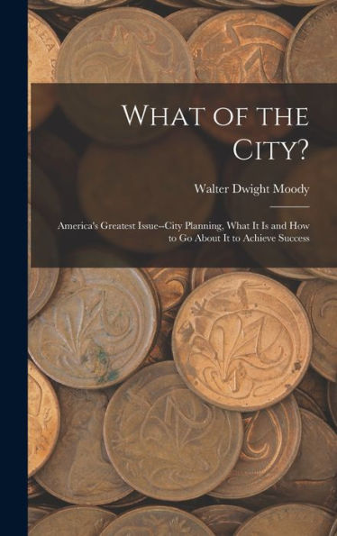 What Of The City?: America's Greatest Issue--City Planning, What It Is And How To Go About It To Achieve Success - 9781019059951