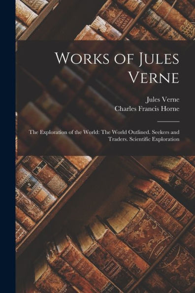 Works Of Jules Verne: The Exploration Of The World: The World Outlined. Seekers And Traders. Scientific Exploration - 9781019059975