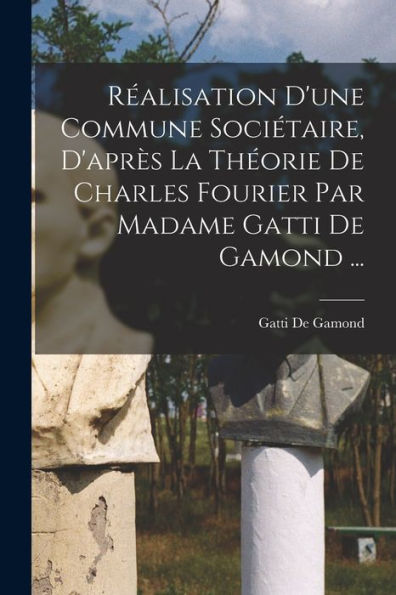 Réalisation D'Une Commune Sociétaire, D'Après La Théorie De Charles Fourier Par Madame Gatti De Gamond ... (French Edition) - 9781019060032