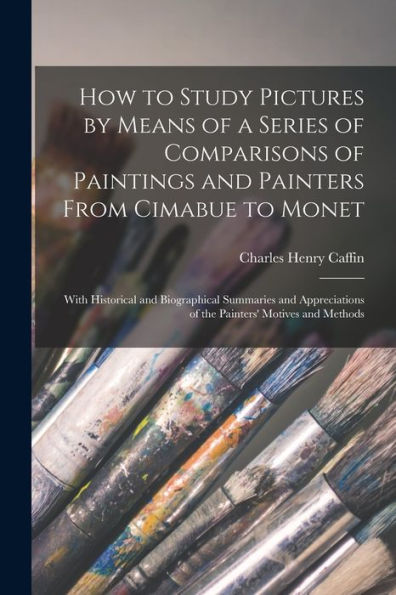 How To Study Pictures By Means Of A Series Of Comparisons Of Paintings And Painters From Cimabue To Monet: With Historical And Biographical Summaries ... Of The Painters' Motives And Methods - 9781019060551