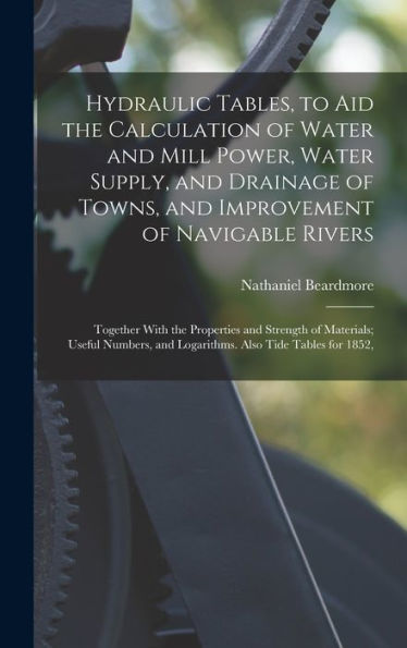 Hydraulic Tables, To Aid The Calculation Of Water And Mill Power, Water Supply, And Drainage Of Towns, And Improvement Of Navigable Rivers: Together ... And Logarithms. Also Tide Tables For 1852, - 9781019060797