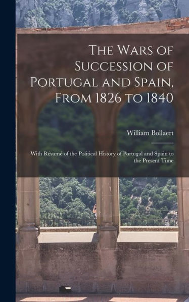 The Wars Of Succession Of Portugal And Spain, From 1826 To 1840: With Résumé Of The Political History Of Portugal And Spain To The Present Time - 9781019061404