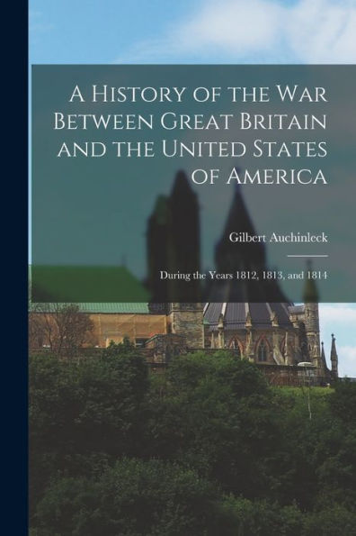 A History Of The War Between Great Britain And The United States Of America: During The Years 1812, 1813, And 1814 - 9781019062258