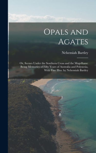 Opals And Agates: Or, Scenes Under The Southern Cross And The Magelhans: Being Memories Of Fifty Years Of Australia And Polynesia, With Fine Illus. By Nehemiah Bartley - 9781019062999