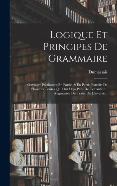 Logique Et Principes De Grammaire: Ouvrages Posthumes En Partie, & En Partie Extraits De Plusieurs Traités Qui Ont Déja Paru De Cet Auteur; Augmentée Du Traité De L'Inversion (French Edition) - 9781019063217