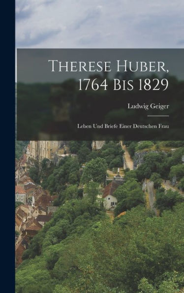 Therese Huber, 1764 Bis 1829: Leben Und Briefe Einer Deutschen Frau (German Edition) - 9781019063545
