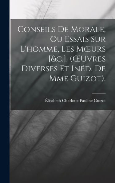 Conseils De Morale, Ou Essais Sur L'Homme, Les Moeurs [&C.]. (Oeuvres Diverses Et Inéd. De Mme Guizot). (French Edition) - 9781019064993