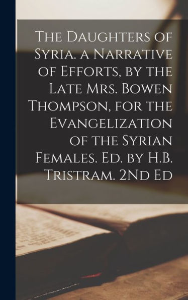 The Daughters Of Syria. A Narrative Of Efforts, By The Late Mrs. Bowen Thompson, For The Evangelization Of The Syrian Females. Ed. By H.B. Tristram. 2Nd Ed - 9781019065389
