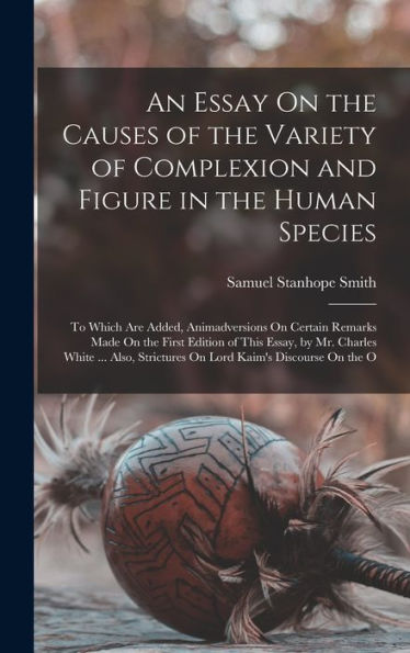 An Essay On The Causes Of The Variety Of Complexion And Figure In The Human Species: To Which Are Added, Animadversions On Certain Remarks Made On The ... Strictures On Lord Kaim's Discourse On The O - 9781019065570