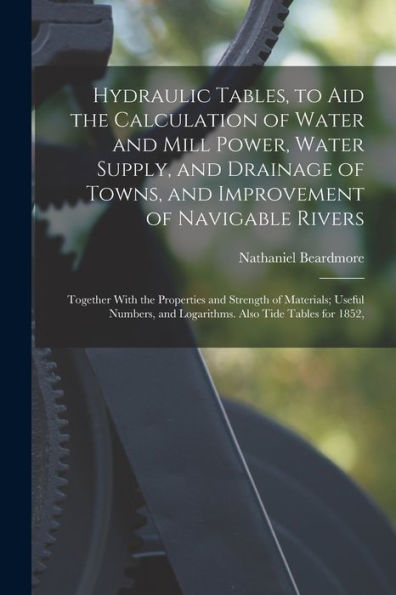 Hydraulic Tables, To Aid The Calculation Of Water And Mill Power, Water Supply, And Drainage Of Towns, And Improvement Of Navigable Rivers: Together ... And Logarithms. Also Tide Tables For 1852, - 9781019066355