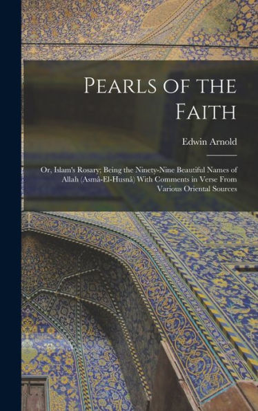 Pearls Of The Faith: Or, Islam's Rosary; Being The Ninety-Nine Beautiful Names Of Allah (Asmâ-El-Husnâ) With Comments In Verse From Various Oriental Sources