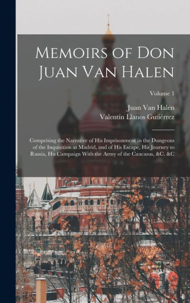 Memoirs Of Don Juan Van Halen: Comprising The Narrative Of His Imprisonment In The Dungeons Of The Inquisition At Madrid, And Of His Escape, His ... The Army Of The Caucasus, &C. &C; Volume 1