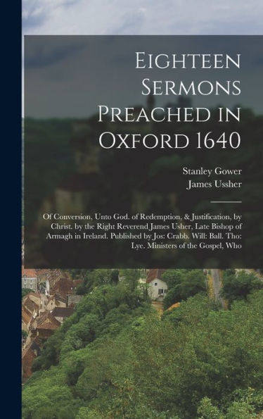 Eighteen Sermons Preached In Oxford 1640: Of Conversion, Unto God. Of Redemption, & Justification, By Christ. By The Right Reverend James Usher, Late ... Ball. Tho: Lye. Ministers Of The Gospel, Who