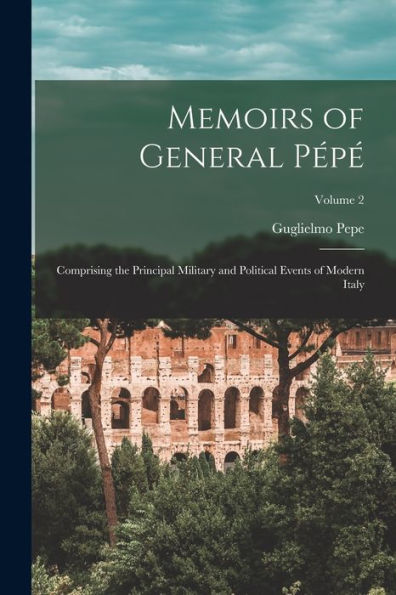 Memoirs Of General Pépé: Comprising The Principal Military And Political Events Of Modern Italy; Volume 2 - 9781019067727