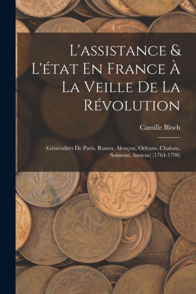L'Assistance & L'État En France À La Veille De La Révolution: (Généralités De Paris, Rouen, Alençon, Orléans, Chalons, Soissons, Amiens) (1764-1790) (French Edition) - 9781019067741