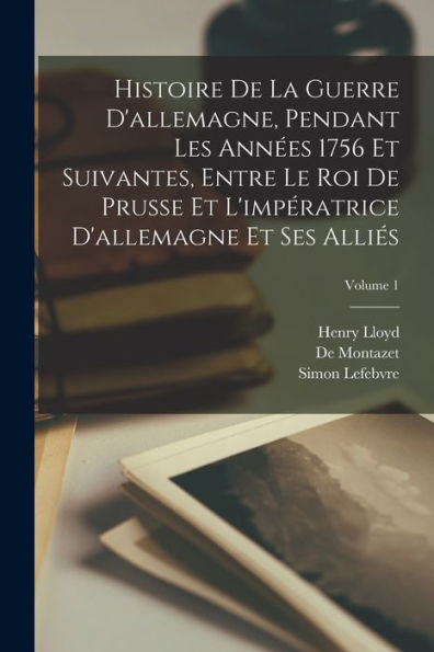 Histoire De La Guerre D'Allemagne, Pendant Les Années 1756 Et Suivantes, Entre Le Roi De Prusse Et L'Impératrice D'Allemagne Et Ses Alliés; Volume 1 (French Edition) - 9781019068649