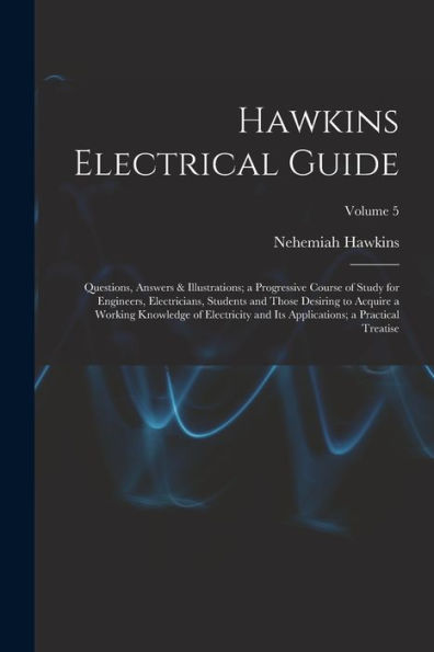 Hawkins Electrical Guide: Questions, Answers & Illustrations; A Progressive Course Of Study For Engineers, Electricians, Students And Those Desiring ... Applications; A Practical Treatise; Volume 5 - 9781019068823
