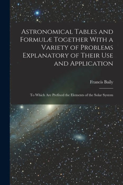 Astronomical Tables And Formulæ Together With A Variety Of Problems Explanatory Of Their Use And Application: To Which Are Prefixed The Elements Of The Solar System - 9781019068915