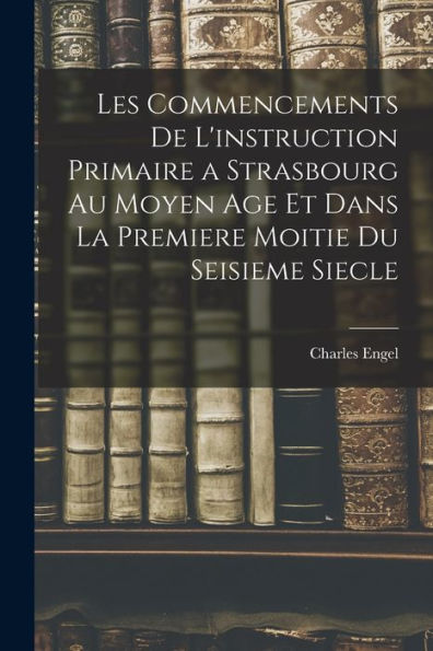 Les Commencements De L'Instruction Primaire A Strasbourg Au Moyen Age Et Dans La Premiere Moitie Du Seisieme Siecle (French Edition) - 9781019068991