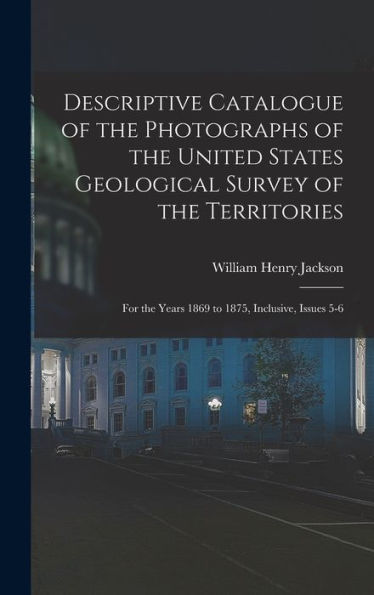 Descriptive Catalogue Of The Photographs Of The United States Geological Survey Of The Territories: For The Years 1869 To 1875, Inclusive, Issues 5-6 - 9781019069219
