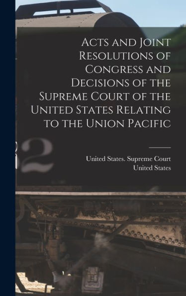 Acts And Joint Resolutions Of Congress And Decisions Of The Supreme Court Of The United States Relating To The Union Pacific - 9781019069349