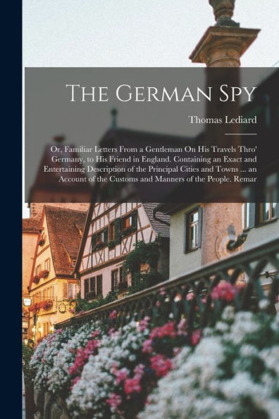 The German Spy: Or, Familiar Letters From A Gentleman On His Travels Thro' Germany, To His Friend In England. Containing An Exact And Entertaining ... The Customs And Manners Of The People. Remar - 9781019069554