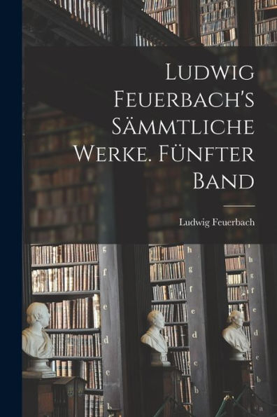 Ludwig Feuerbach's Sämmtliche Werke. Fünfter Band (German Edition) - 9781019070413