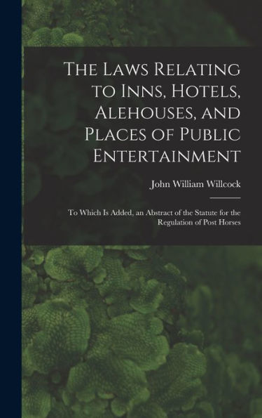 The Laws Relating To Inns, Hotels, Alehouses, And Places Of Public Entertainment: To Which Is Added, An Abstract Of The Statute For The Regulation Of Post Horses - 9781019070932