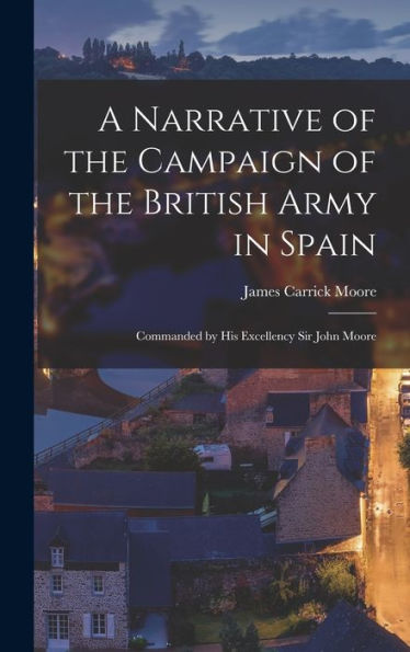 A Narrative Of The Campaign Of The British Army In Spain: Commanded By His Excellency Sir John Moore - 9781019071090