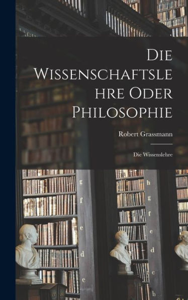 Die Wissenschaftslehre Oder Philosophie: Die Wissenslehre - 9781019071168