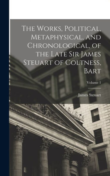 The Works, Political, Metaphysical, And Chronological, Of The Late Sir James Steuart Of Coltness, Bart; Volume 1 - 9781019071298