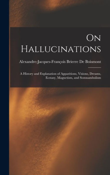 On Hallucinations; A History And Explanation Of Apparitions, Visions, Dreams, Ecstasy, Magnetism, And Somnambulism - 9781019071373