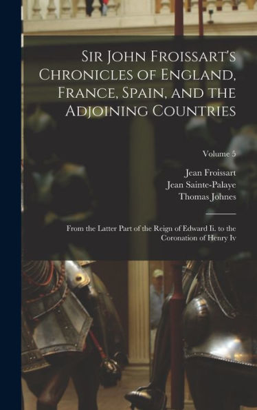 Sir John Froissart's Chronicles Of England, France, Spain, And The Adjoining Countries: From The Latter Part Of The Reign Of Edward Ii. To The Coronation Of Henry Iv; Volume 5 - 9781019071427