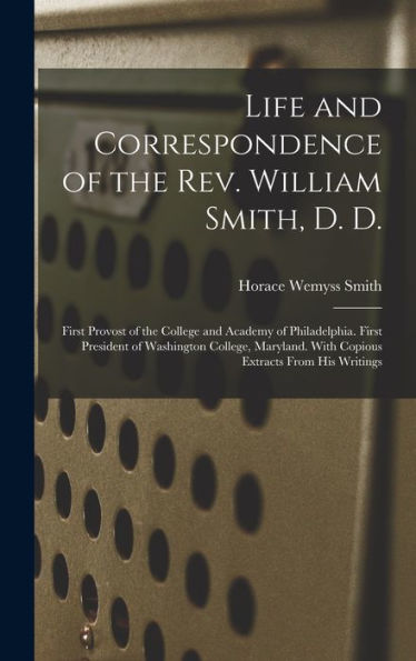 Life And Correspondence Of The Rev. William Smith, D. D.: First Provost Of The College And Academy Of Philadelphia. First President Of Washington ... With Copious Extracts From His Writings - 9781019071779