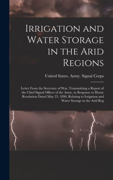 Irrigation And Water Storage In The Arid Regions: Letter From The Secretary Of War, Transmitting A Report Of The Chief Signal Officer Of The Army, In ... Irrigation And Water Storage In The Arid Reg - 9781019073773